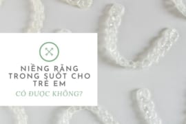 NIỀNG RĂNG TRONG SUỐT CHO TRẺ EM CÓ ĐƯỢC KHÔNG?